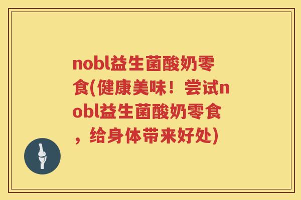 nobl益生菌酸奶零食(健康美味!尝试nobl益生菌酸奶零食,给身体带来好处) nobl益生菌酸奶零食(健康美味!尝试nobl益生菌酸奶零食,给身体带来好处)