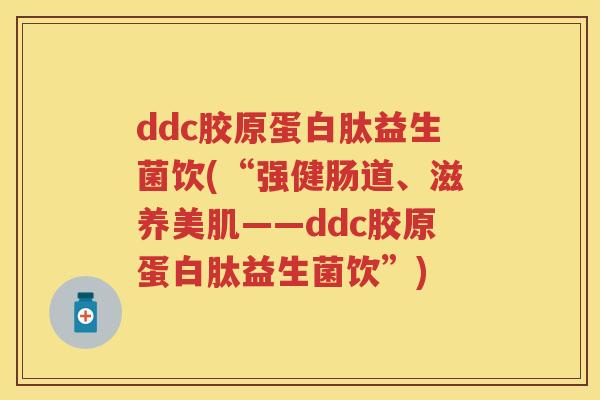 ddc胶原蛋白肽益生菌饮(“强健肠道、滋养美肌——ddc胶原蛋白肽益生菌饮”) ddc胶原蛋白肽益生菌饮(“强健肠道、滋养美肌——ddc胶原蛋白肽益生菌饮”)