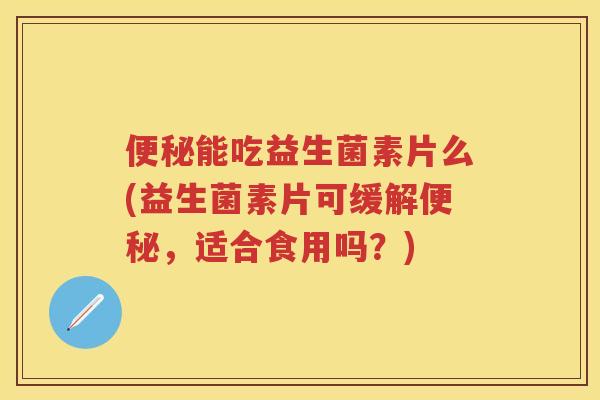 能吃益生菌素片么(益生菌素片可缓解,适合食用吗?) 能吃益生菌素片么(益生菌素片可缓解,适合食用吗?)
