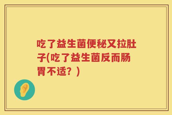 吃了益生菌又拉肚子(吃了益生菌反而肠胃不适?) 吃了益生菌又拉肚子(吃了益生菌反而肠胃不适?)