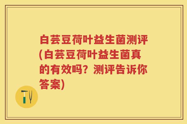 白芸豆荷叶益生菌测评(白芸豆荷叶益生菌真的有效吗?测评告诉你答案) 白芸豆荷叶益生菌测评(白芸豆荷叶益生菌真的有效吗?测评告诉你答案)