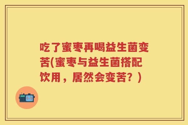 吃了蜜枣再喝益生菌变苦(蜜枣与益生菌搭配饮用,居然会变苦?) 吃了蜜枣再喝益生菌变苦(蜜枣与益生菌搭配饮用,居然会变苦?)