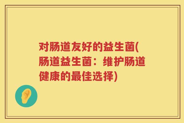 对肠道友好的益生菌(肠道益生菌：维护肠道健康的佳选择)