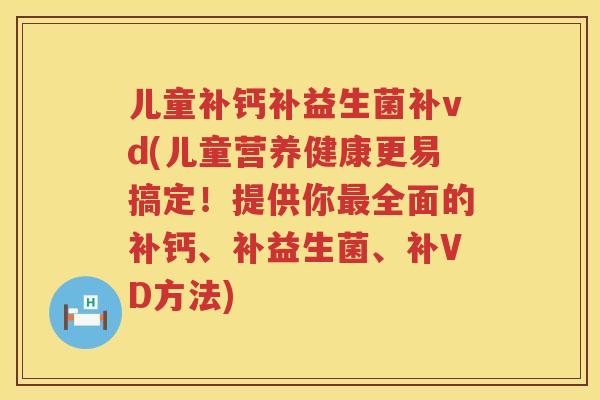 儿童补钙补益生菌补vd(儿童营养健康更易搞定!提供你全面的补钙、补益生菌、补VD方法) 儿童补钙补益生菌补vd(儿童营养健康更易搞定!提供你全面的补钙、补益生菌、补VD方法)