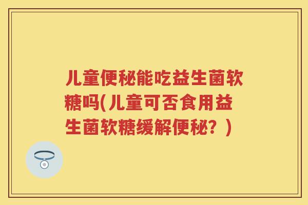 儿童能吃益生菌软糖吗(儿童可否食用益生菌软糖缓解?) 儿童能吃益生菌软糖吗(儿童可否食用益生菌软糖缓解?)