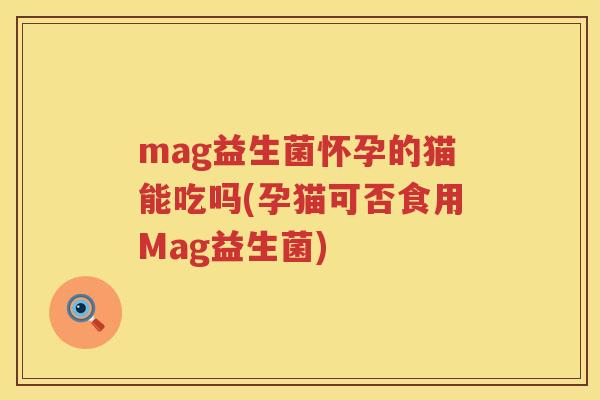mag益生菌怀孕的猫能吃吗(孕猫可否食用Mag益生菌) mag益生菌怀孕的猫能吃吗(孕猫可否食用Mag益生菌)