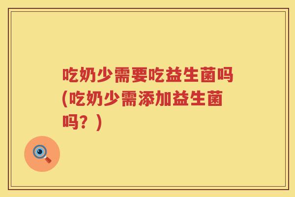 吃奶少需要吃益生菌吗(吃奶少需添加益生菌吗?) 吃奶少需要吃益生菌吗(吃奶少需添加益生菌吗?)