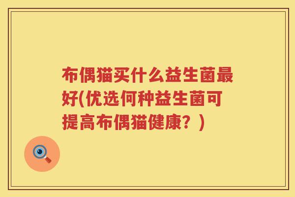 布偶猫买什么益生菌好(优选何种益生菌可提高布偶猫健康?) 布偶猫买什么益生菌好(优选何种益生菌可提高布偶猫健康?)