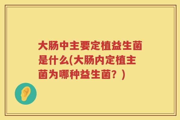 大肠中主要定植益生菌是什么(大肠内定植主菌为哪种益生菌?) 大肠中主要定植益生菌是什么(大肠内定植主菌为哪种益生菌?)