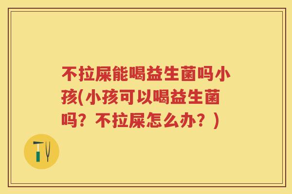 不拉屎能喝益生菌吗小孩(小孩可以喝益生菌吗?不拉屎怎么办?) 不拉屎能喝益生菌吗小孩(小孩可以喝益生菌吗?不拉屎怎么办?)