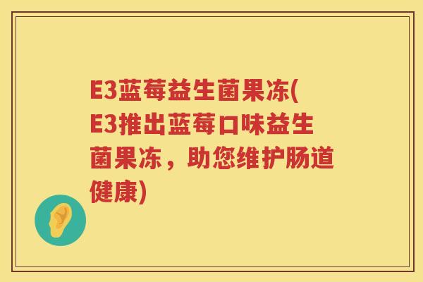 E3蓝莓益生菌果冻(E3推出蓝莓口味益生菌果冻,助您维护肠道健康) E3蓝莓益生菌果冻(E3推出蓝莓口味益生菌果冻,助您维护肠道健康)