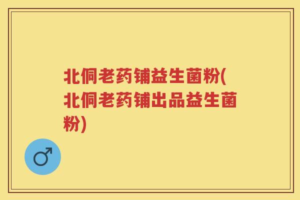 北侗老药铺益生菌粉(北侗老药铺出品益生菌粉) 北侗老药铺益生菌粉(北侗老药铺出品益生菌粉)