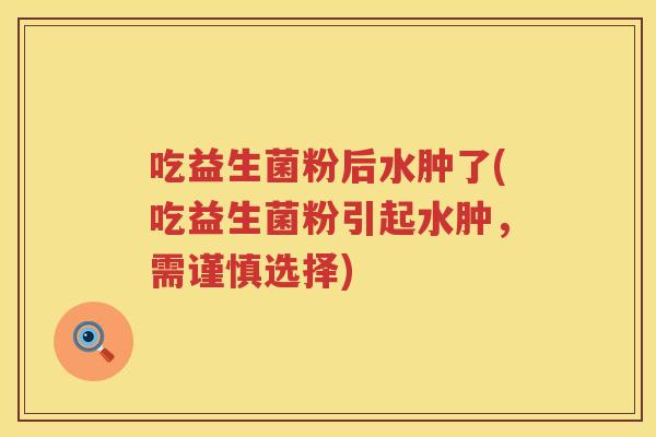吃益生菌粉后水肿了(吃益生菌粉引起水肿,需谨慎选择) 吃益生菌粉后水肿了(吃益生菌粉引起水肿,需谨慎选择)