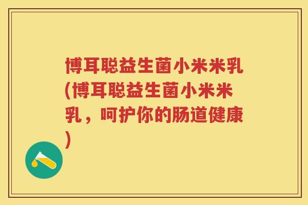 博耳聪益生菌小米米乳(博耳聪益生菌小米米乳,呵护你的肠道健康) 博耳聪益生菌小米米乳(博耳聪益生菌小米米乳,呵护你的肠道健康)