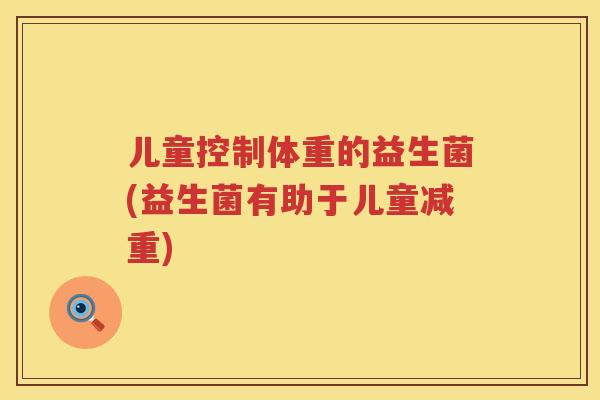 儿童控制体重的益生菌(益生菌有助于儿童减重) 儿童控制体重的益生菌(益生菌有助于儿童减重)