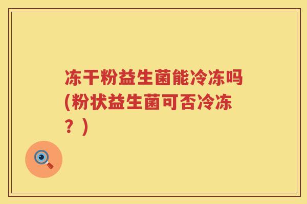 冻干粉益生菌能冷冻吗(粉状益生菌可否冷冻?) 冻干粉益生菌能冷冻吗(粉状益生菌可否冷冻?)