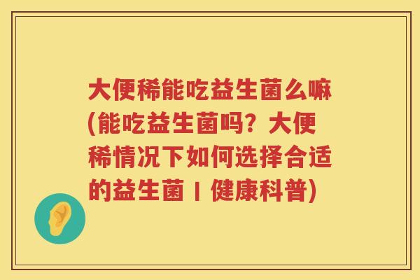 大便稀能吃益生菌么嘛(能吃益生菌吗?大便稀情况下如何选择合适的益生菌丨健康科普) 大便稀能吃益生菌么嘛(能吃益生菌吗?大便稀情况下如何选择合适的益生菌丨健康科普)