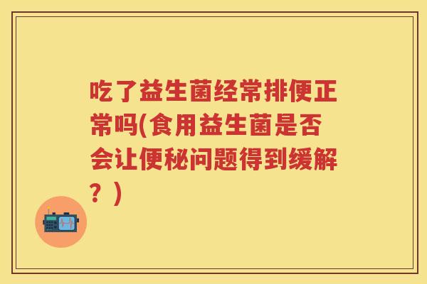 吃了益生菌经常排便正常吗(食用益生菌是否会让问题得到缓解?) 吃了益生菌经常排便正常吗(食用益生菌是否会让问题得到缓解?)