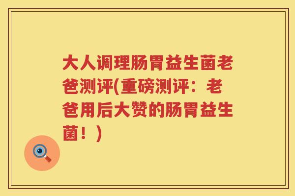 大人调理肠胃益生菌老爸测评(重磅测评:老爸用后大赞的肠胃益生菌!) 大人调理肠胃益生菌老爸测评(重磅测评:老爸用后大赞的肠胃益生菌!)
