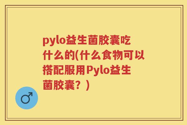 pylo益生菌胶囊吃什么的(什么食物可以搭配服用Pylo益生菌胶囊？)