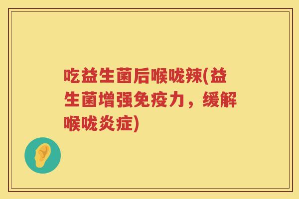 吃益生菌后喉咙辣(益生菌增强力,缓解喉咙) 吃益生菌后喉咙辣(益生菌增强力,缓解喉咙)