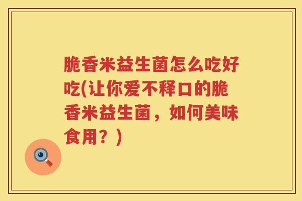 脆香米益生菌怎么吃好吃(让你爱不释口的脆香米益生菌,如何美味食用?) 脆香米益生菌怎么吃好吃(让你爱不释口的脆香米益生菌,如何美味食用?)