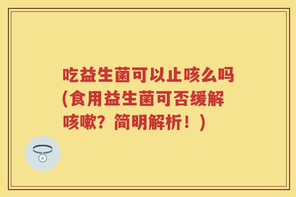 吃益生菌可以止咳么吗(食用益生菌可否缓解?简明解析!) 吃益生菌可以止咳么吗(食用益生菌可否缓解?简明解析!)
