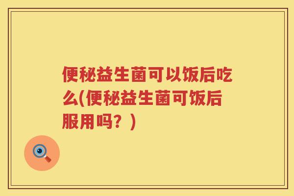 益生菌可以饭后吃么(益生菌可饭后服用吗?) 益生菌可以饭后吃么(益生菌可饭后服用吗?)