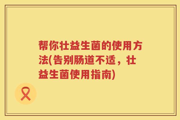 帮你壮益生菌的使用方法(告别肠道不适，壮益生菌使用指南)