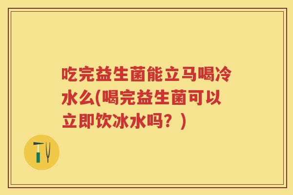 吃完益生菌能立马喝冷水么(喝完益生菌可以立即饮冰水吗?) 吃完益生菌能立马喝冷水么(喝完益生菌可以立即饮冰水吗?)