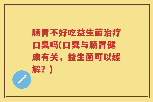 肠胃不好吃益生菌吗(与肠胃健康有关,益生菌可以缓解?) 肠胃不好吃益生菌吗(与肠胃健康有关,益生菌可以缓解?)