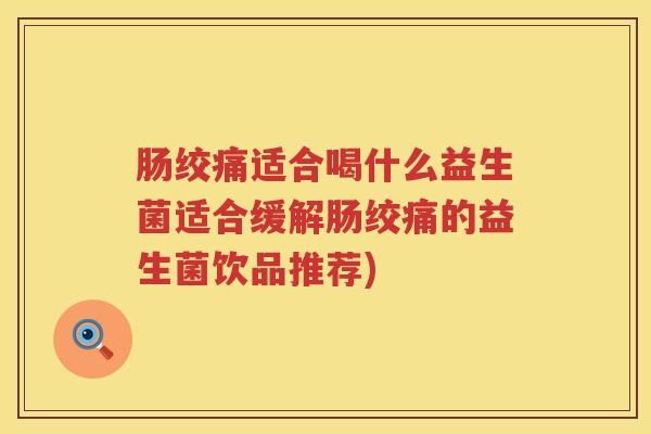 肠绞痛适合喝什么益生菌适合缓解肠绞痛的益生菌饮品推荐) 肠绞痛适合喝什么益生菌适合缓解肠绞痛的益生菌饮品推荐)