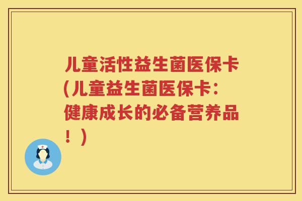 儿童活性益生菌医保卡(儿童益生菌医保卡:健康成长的必备营养品!) 儿童活性益生菌医保卡(儿童益生菌医保卡:健康成长的必备营养品!)