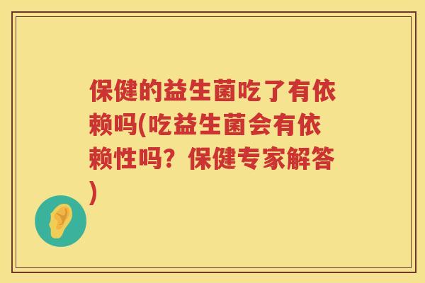保健的益生菌吃了有依赖吗(吃益生菌会有依赖性吗?保健专家解答) 保健的益生菌吃了有依赖吗(吃益生菌会有依赖性吗?保健专家解答)