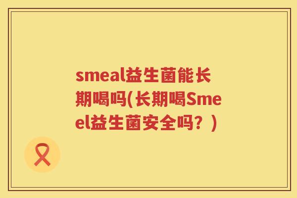 smeal益生菌能长期喝吗(长期喝Smeel益生菌安全吗？)