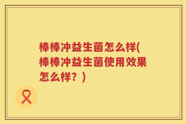棒棒冲益生菌怎么样(棒棒冲益生菌使用效果怎么样?) 棒棒冲益生菌怎么样(棒棒冲益生菌使用效果怎么样?)