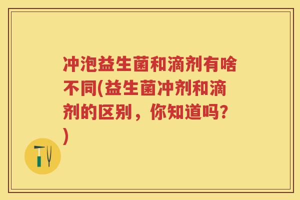 冲泡益生菌和滴剂有啥不同(益生菌冲剂和滴剂的区别,你知道吗?) 冲泡益生菌和滴剂有啥不同(益生菌冲剂和滴剂的区别,你知道吗?)