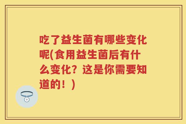 吃了益生菌有哪些变化呢(食用益生菌后有什么变化?这是你需要知道的!) 吃了益生菌有哪些变化呢(食用益生菌后有什么变化?这是你需要知道的!)