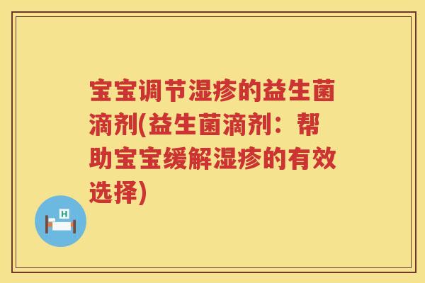 宝宝调节的益生菌滴剂(益生菌滴剂:帮助宝宝缓解的有效选择) 宝宝调节的益生菌滴剂(益生菌滴剂:帮助宝宝缓解的有效选择)