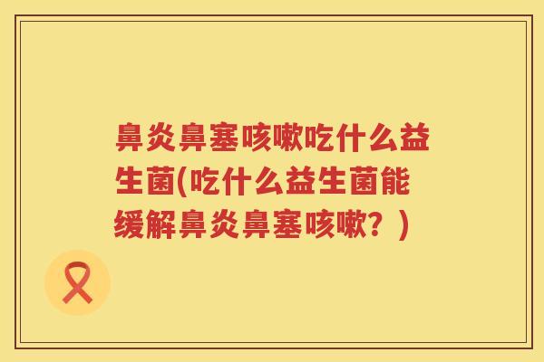 鼻塞吃什么益生菌(吃什么益生菌能缓解鼻塞?) 鼻塞吃什么益生菌(吃什么益生菌能缓解鼻塞?)