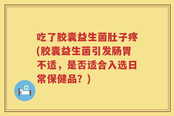 吃了胶囊益生菌肚子疼(胶囊益生菌引发肠胃不适,是否适合入选日常保健品?) 吃了胶囊益生菌肚子疼(胶囊益生菌引发肠胃不适,是否适合入选日常保健品?)