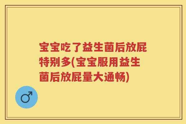 宝宝吃了益生菌后放屁特别多(宝宝服用益生菌后放屁量大通畅)