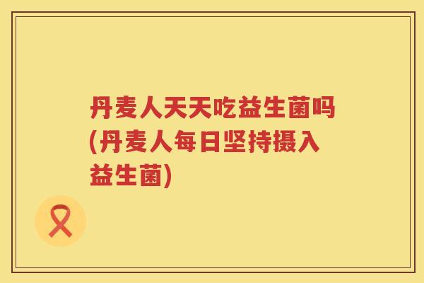 丹麦人天天吃益生菌吗(丹麦人每日坚持摄入益生菌)