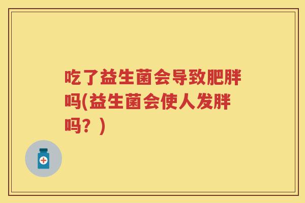 吃了益生菌会导致吗(益生菌会使人发胖吗?) 吃了益生菌会导致吗(益生菌会使人发胖吗?)