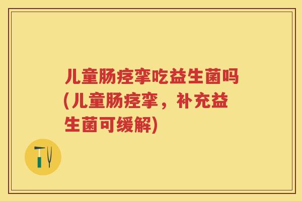 儿童肠痉挛吃益生菌吗(儿童肠痉挛,补充益生菌可缓解) 儿童肠痉挛吃益生菌吗(儿童肠痉挛,补充益生菌可缓解)