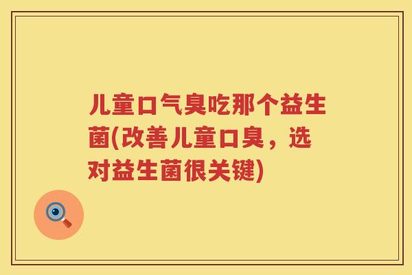 儿童口气臭吃那个益生菌(改善儿童，选对益生菌很关键)