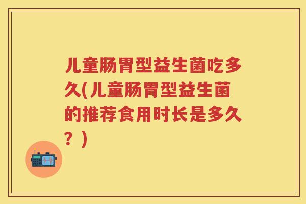 儿童肠胃型益生菌吃多久(儿童肠胃型益生菌的推荐食用时长是多久？)