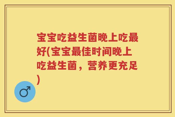 宝宝吃益生菌晚上吃好(宝宝佳时间晚上吃益生菌,营养更充足) 宝宝吃益生菌晚上吃好(宝宝佳时间晚上吃益生菌,营养更充足)