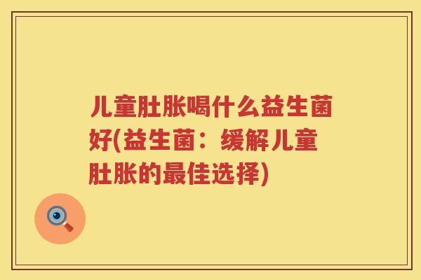 儿童肚胀喝什么益生菌好(益生菌:缓解儿童肚胀的佳选择) 儿童肚胀喝什么益生菌好(益生菌:缓解儿童肚胀的佳选择)