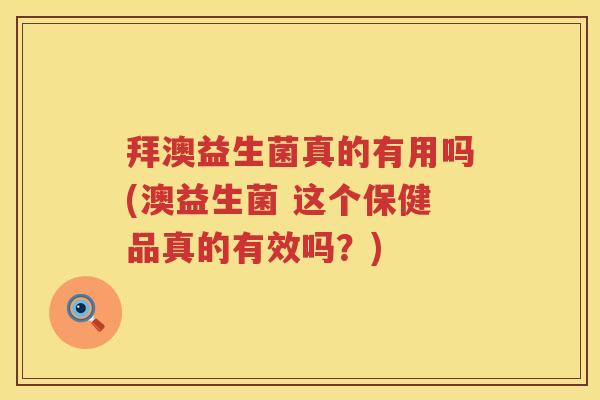 拜澳益生菌真的有用吗(澳益生菌 这个保健品真的有效吗？)